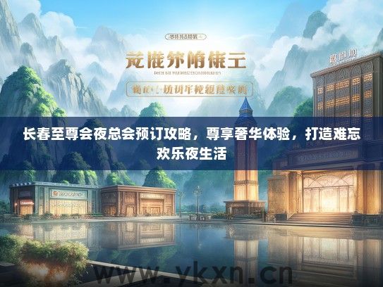 长春至尊会夜总会预订攻略，尊享奢华体验，打造难忘欢乐夜生活