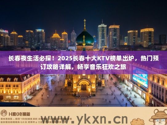 长春夜生活必探！2025长春十大KTV榜单出炉，热门预订攻略详解，畅享音乐狂欢之旅