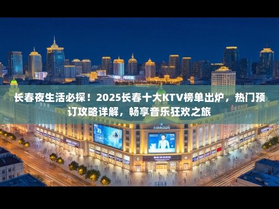 长春夜生活必探！2025长春十大KTV榜单出炉，热门预订攻略详解，畅享音乐狂欢之旅