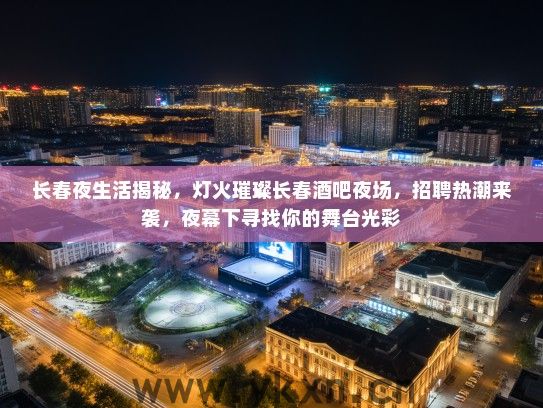 长春夜生活揭秘,灯火璀璨长春酒吧夜场,招聘热潮来袭,夜幕下寻找你的舞台光彩 长春夜生活揭秘,灯火璀璨长春酒吧夜场,招聘热潮来袭,夜幕下寻找你的舞台光彩