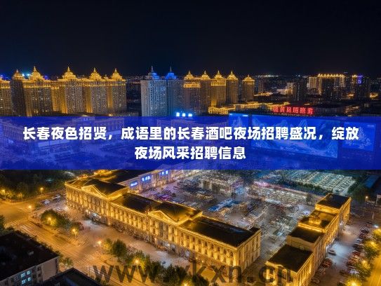 长春夜色招贤,成语里的长春酒吧夜场招聘盛况,绽放夜场风采招聘信息 长春夜色招贤,成语里的长春酒吧夜场招聘盛况,绽放夜场风采招聘信息