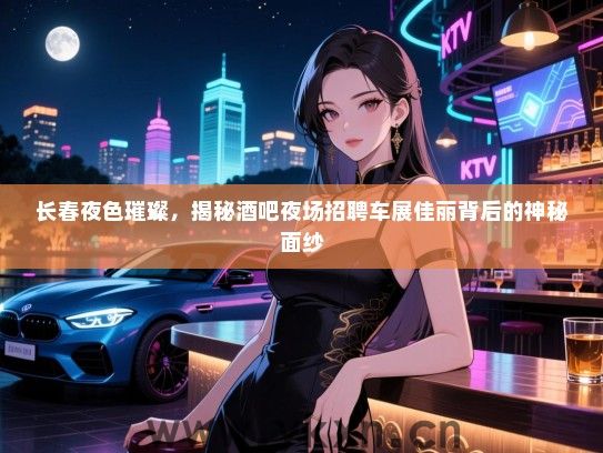 长春夜色璀璨,揭秘酒吧夜场招聘车展佳丽背后的神秘面纱 长春夜色璀璨,揭秘酒吧夜场招聘车展佳丽背后的神秘面纱